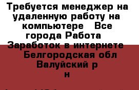 Требуется менеджер на удаленную работу на компьютере - Все города Работа » Заработок в интернете   . Белгородская обл.,Валуйский р-н